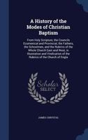 A History of the Modes of Christian Baptism: From Holy Scripture, the Councils Ecumenical and Provincial, the Fathers, the Schoolmen, and the Rubrics ... of the Rubrics of the Church of Engla 1017714568 Book Cover