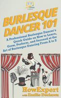 Burlesque Dancer 101: A Professional Burlesque Dancer's Quick Guide on How to Learn, Grow, Perform, and Succeed at the Art of Burlesque Dancing From A to Z 1721723307 Book Cover