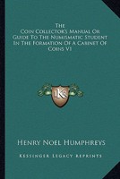 The coin collector's manual, or, Guide to the numismatic student in the formation of a cabinet of coins: Volume 1 1162930012 Book Cover