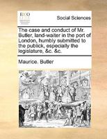 The case and conduct of Mr. Butler, land-waiter in the port of London, humbly submitted to the publick, especially the legislature, &c. &c. 1140842137 Book Cover