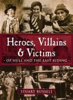 Heroes, Villains & Victims: Of Hull and the East Riding 1780911416 Book Cover
