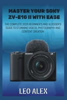 Master your Sony ZV-E10 II with Ease: The Complete 2025 Beginner’s and Vlogger’s Guide to Stunning Videos, Photography, and Content Creation B0FPB5237X Book Cover