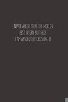 I Never Asked To Be The World's Best Intern But Here I Am Absolutely Crushing It: Blank Lined Composition Intern Notebook, Journal & Planner | Business Humor Colleagues Gifts 1696307074 Book Cover