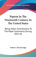 Papism In The Nineteenth Century, In The United States: Being Select Contributions To The Papal Controversy During, 1835-40 1163288454 Book Cover