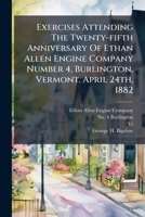 Exercises Attending The Twenty-fifth Anniversary Of Ethan Allen Engine Company Number 4, Burlington, Vermont. April 24th, 1882: Including Historical Address By Hon. George H. Bigelow... 1279030216 Book Cover