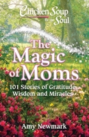 Chicken Soup for the Soul: The Magic of Moms: 101 Stories of Gratitude, Wisdom and Miracles 1611599989 Book Cover