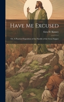 Have Me Excused; Or, A Practical Exposition of the Parable of the Great Supper 1022132792 Book Cover