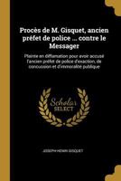 Proc�s de M. Gisquet, ancien pr�fet de police ... contre le Messager: Plainte en diffamation pour avoir accus� l'ancien pr�fet de police d'exaction, de concussion et d'immoralit� publique 0274512157 Book Cover