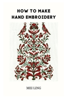 HOW TO MAKE HAND EMBROIDERY: A COMPREHENSIVE GUIDE B0C5316FT5 Book Cover