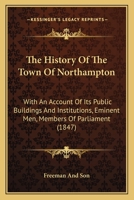 The History Of The Town Of Northampton: With An Account Of Its Public Buildings And Institutions, Eminent Men, Members Of Parliament 1166287238 Book Cover