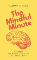 The Mindful Minute: Tiny Shifts for Massive Focus & Calm in a Chaotic World B0FBH7TVKY Book Cover