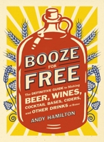 Booze for Free: The Definitive Guide to Making Beer, Wines, Cocktail Bases, Ciders, and Other Dr inks at Home 0452298806 Book Cover