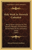 Holy Week in Norwich Cathedral: Being Seven Lectures on the Several Members of the Most Sacred Body of Our Lord Jesus Christ 1120201187 Book Cover