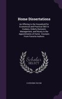 Home Dissertations - An Offering to the Household for Economical and Practical Skill in Cookery, Orderly Domestic Management, and Nicety in the Appointments of Home - Excerpts from Favorite Authors 1163968064 Book Cover