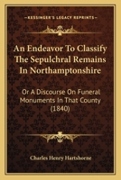 An Endeavor to Classify the Sepulchral Remains in Northamptonshire: Or a Discourse on Funeral Monuments in That County 1104014688 Book Cover