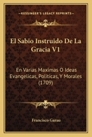 El Sabio Instruido De La Gracia V1: En Varias Maximas O Ideas Evangelicas, Politicas, Y Morales (1709) 1167015770 Book Cover