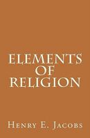 Elements of Religion: A Treatment of Christian Doctrine 0615906184 Book Cover