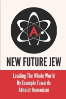 New Future Jew: Leading The Whole World By Example Towards Atheist Humanism: A Startling Thesis B099BWRSXM Book Cover