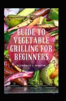 Guide To Vegetable Grilling For Beginners B09CG5RCYW Book Cover