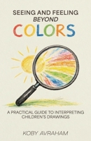 Seeing and Feeling Beyond Colors: A PRACTICAL GUIDE TO INTERPRETING CHILDREN’S DRAWINGS B0GY8GSTM1 Book Cover