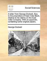 A letter from George Dodwell, Esq. to the proprietors of East India Stock, relative to his claims on the East India Company. With an appendix, containing some original papers. 1170409334 Book Cover