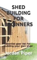 SHED BUILDING FOR BEGINNERS: Essential gear list for building your own shed B0BJH4QPH7 Book Cover