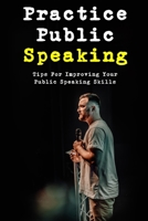 Practice Public Speaking: Tips For Improving Your Public Speaking Skills: Tips On How To Practice Public Speaking B09DJ1WM9C Book Cover