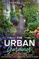 The Urban Gardener From Balconies to Indoor Rooms to Back Yards - Cultivating Lush Spaces in Urban Places 0995683190 Book Cover