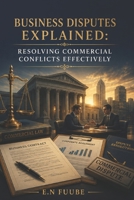 BUSINESS DISPUTES EXPLAINED: RESOLVING COMMERCIAL CONFLICTS EFFECTIVELY B0HFCKVXS3 Book Cover