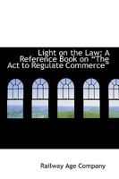 Light On The Law: A Reference Book On The Act To Regulate Commerce 1437080847 Book Cover