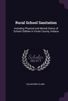 Rural School Sanitation: Including Physical and Mental Status of School Children in Porter County, Indiana 1145976840 Book Cover