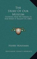 The Story Of Our Museum: Showing How We Formed It, And What It Taught Us 1165920247 Book Cover