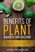 Benefits of Plant Based Medicine: A Patient's Guide to Plant-Based Medicine, Essential Oils and Natural Remedies that can Treat, Heal and Prevent Disease 1657732401 Book Cover