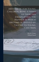 Arithmetic for Young Children, Being a Series of Exercises Exemplifying the Manner in Which Arithmetic Should by Taught to Young Children 1016519729 Book Cover