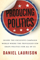 Producing Politics: Inside the Exclusive Campaign World Where the Privileged Few Shape Politics for All of Us 0807008265 Book Cover