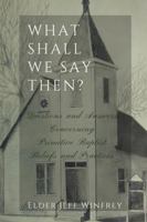 What Shall We Say Then: Questions and Answers Concerning Primitive Baptist Beliefs and Practices 1929635281 Book Cover