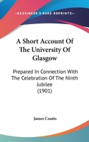 A Short Account of the University of Glasgow, Prepared in Connection with the Celebration of the ninth jubilee in June 1901 0530318636 Book Cover