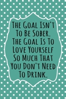 The Goal Isn't To Be Sober, The Goal Is To Love Yourself So Much That You Don't Need to Drink: 52 Week Alcohol Addiction Recovery Gratitude Journal With Daily and Weekly Gratitude and Affirmations 1691921289 Book Cover