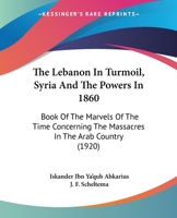 The Lebanon In Turmoil, Syria And The Powers In 1860: Book Of The Marvels Of The Time Concerning The Massacres In The Arab Country 1437292410 Book Cover