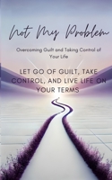 Not My Problem: Overcoming Guilt and Taking Control of Your Life: Let Go of Guilt, Take Control, and Live Life on Your Terms B0DTG5XXC8 Book Cover