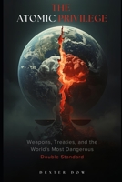 THE ATOMIC PRIVILEGE: Weapons, Treaties, and the World’s Most Dangerous Double Standard B0GRVHRX23 Book Cover