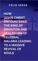 How Jesus Christ Encountered the King of Brighton and Healed Him of Cerebral Malaria Leading to a Massive Revival of Souls 7000270748 Book Cover