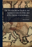 De Silesiorum Rebus Ab Anno Christi 550. Ad 1170. Exercitationes... 1247371115 Book Cover