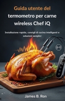 Guida utente del termometro per carne wireless Chef iQ: Installazione rapida, consigli di cucina intelligenti e soluzioni semplici (Italian Edition) B0FRM2XR3J Book Cover