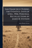 San Francisco During the Eventful Days of April, 1906; Personal Recollections by James B. Stetson 102409314X Book Cover