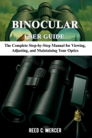 BINOCULAR USER GUIDE: The Complete Step-by-Step Manual for Viewing, Adjusting, and Maintaining Your Optics B0FNJYK3D7 Book Cover