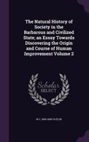 The Natural History of Society in the Barbarous and Civilized State: An Essay Towards Discovering the Origin and Course of Human Improvement; Volume 2 1356450814 Book Cover