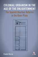 Colonial Urbanism in the Age of the Enlightenment: The Spanish Bourbon Reforms in the River Plate (Anthem Studies in Latin American Literature and Culture) 1839999772 Book Cover