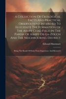 A Collection Of Geological Facts And Practical Observations Intended To Elucidate The Formation Of The Ashby Coal-field In The Parish Of ... Result Of Forty Years Experience And Research 1021375012 Book Cover
