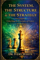 THE SYSTEM, THE STRUCTURE & THE STRATEGY: Unlocking the Principles of Victory 1105727882 Book Cover